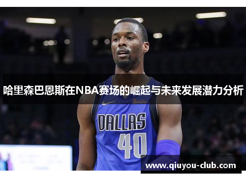 哈里森巴恩斯在NBA赛场的崛起与未来发展潜力分析